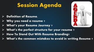  Definition of Resume.
 Why you need a resume ?
 What’s your Resume Journey ?
 What’s the perfect structure for your resume ?
 How To Stand Out With Resume Branding?
 What’s the common mistakes to avoid in writing Resume ?
Session Agenda
 