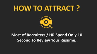 HOW TO ATTRACT ?
Most of Recruiters / HR Spend Only 10
Second To Review Your Resume.
 