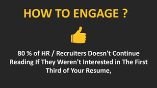HOW TO ENGAGE ?
80 % of HR / Recruiters Doesn't Continue
Reading If They Weren't Interested in The First
Third of Your Resume,
 
