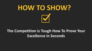 HOW TO SHOW?
The Competition is Tough How To Prove Your
Excellence in Seconds
 