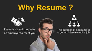 The purpose of a resume is
to get an interview not a job.​
Resume should motivate
an employer to meet you.
Why Resume ?
 