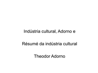 Indústria cultural, Adorno e
Résumé da indústria cultural
Theodor Adorno
 