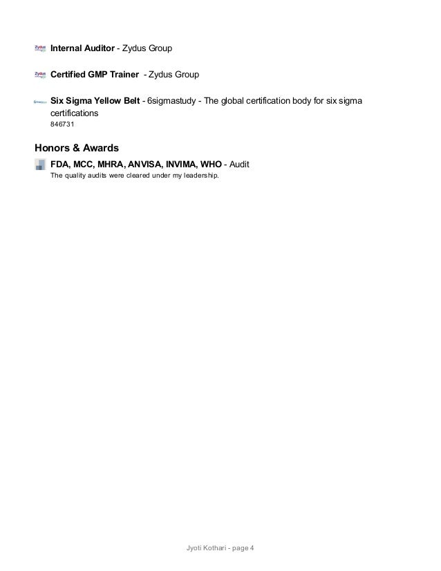Internal Auditor - Zydus Group
Certified GMP Trainer - Zydus Group
Six Sigma Yellow Belt - 6sigmastudy - The global certification body for six sigma
certifications
846731
Honors & Awards
FDA, MCC, MHRA, ANVISA, INVIMA, WHO - Audit
The quality audits were cleared under my leadership.
Jyoti Kothari - page 4
 