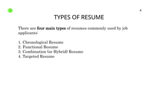 TYPES OF RESUME
4
There are four main types of resumes commonly used by job
applicants:
1. Chronological Resume
2. Functional Resume
3. Combination (or Hybrid) Resume
4. Targeted Resume
 