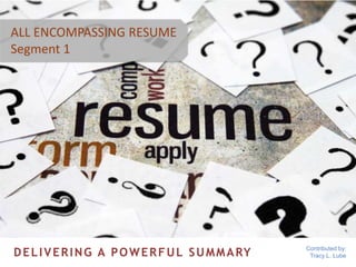 ALL ENCOMPASSING RESUME 
Segment 1 
Contributed by: 
Tracy L. Lube DELIVERING A POWERFUL SUMMARY 
 