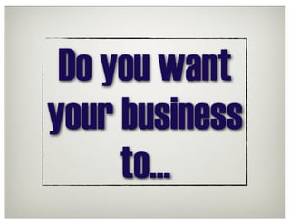 Do you want
your business
     to...
 