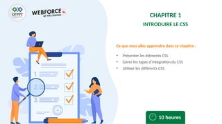 Ce que vous allez apprendre dans ce chapitre :
• Présenter les éléments CSS
• Gérer les types d’intégration du CSS
• Utiliser les différents CSS
10 heures
CHAPITRE 1
INTRODUIRE LE CSS
 