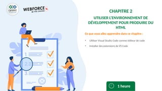 Ce que vous allez apprendre dans ce chapitre :
• Utiliser Visual Studio Code comme éditeur de code
• Installer des extensions de VS Code
1 heure
CHAPITRE 2
UTILISER L’ENVIRONNEMENT DE
DÉVELOPPEMENT POUR PRODUIRE DU
HTML
 