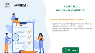 Ce que vous allez apprendre dans ce chapitre :
• Exploiter les propriétés CSS permettant de définir les
règles typographiques et de mise en page
• Utiliser les propriétés de positionnement afin de
structurer les contenus
10 heures
CHAPITRE 2
UTILISER LES PROPRIÉTÉS CSS
 