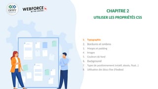 CHAPITRE 2
UTILISER LES PROPRIÉTÉS CSS
1. Typographie
2. Bordures et ombres
3. Marges et padding
4. Images
5. Couleurs de fond
6. Background
7. Types de positionnement (relatif, absolu, float…)
8. Utilisation des blocs Flex (FlexBox)
 