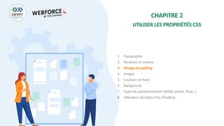 CHAPITRE 2
UTILISER LES PROPRIÉTÉS CSS
1. Typographie
2. Bordures et ombres
3. Marges et padding
4. Images
5. Couleurs de fond
6. Background
7. Types de positionnement (relatif, absolu, float…)
8. Utilisation des blocs Flex (FlexBox)
 