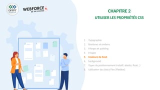 CHAPITRE 2
UTILISER LES PROPRIÉTÉS CSS
1. Typographie
2. Bordures et ombres
3. Marges et padding
4. Images
5. Couleurs de fond
6. background
7. Types de positionnement (relatif, absolu, float…)
8. Utilisation des blocs Flex (FlexBox)
 