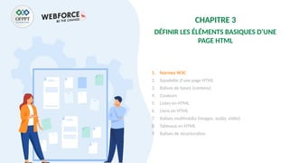 CHAPITRE 3
DÉFINIR LES ÉLÉMENTS BASIQUES D’UNE
PAGE HTML
1. Normes W3C
2. Squelette d’une page HTML
3. Balises de bases (contenu)
4. Couleurs
5. Listes en HTML
6. Liens en HTML
7. Balises multimédia (images, audio, vidéo)
8. Tableaux en HTML
9. Balises de structuration
 