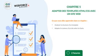 Ce que vous allez apprendre dans ce chapitre :
• Analyser la structure d’un template
• Adapter le contenu d’un site selon la charte
2 heures
CHAPITRE 5
ADAPTER DES TEMPLATES HTML/CSS AVEC
UN SITE WEB
 