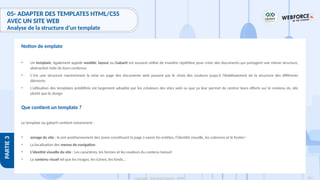 207
Copyright - Tout droit réservé - OFPPT
PARTIE
3
05- ADAPTER DES TEMPLATES HTML/CSS
AVEC UN SITE WEB
Analyse de la structure d’un template
• Un template, également appelé modèle, layout ou Gabarit est souvent utilisé de manière répétitive pour créer des documents qui partagent une même structure,
abstraction faite de leurs contenus
• C’est une structure représentant la mise en page des documents web passant par le choix des couleurs jusqu’à l’établissement de la structure des différents
éléments
• L’utilisation des templates prédéfinis est largement adoptée par les créateurs des sites web vu que ça leur permet de centrer leurs efforts sur le contenu du site
plutôt que le design
Que contient un template ?
Le template ou gabarit contient notamment :
• zonage du site : le pré-positionnement des zones constituant la page à savoir les entêtes, l’identité visuelle, les colonnes et le footer/
• La localisation des menus de navigation.
• L’identité visuelle du site : Les caractères, les formes et les couleurs du contenu textuel
• Le contenu visuel tel que les images, les icônes, les fonds…
Notion de emplate
 