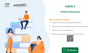 Dans ce module, vous allez :
PARTIE 4
Maitriser Bootstrap
 Maitriser des différentes composantes de Bootstrap
 Réaliser une production adaptée d’une page web avec Bootstrap
 Maitriser des classes CSS de Bootstrap
 Réaliser une production aisée d’une page web responsive
25 heures
 