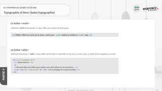 229
Copyright - Tout droit réservé - OFPPT
PARTIE
4
02- MAITRISER LES CLASSES CSS DE BASE
Typographie et liens (texte/typographie)
L’élément .mark de Bootstrap 5 a pour effet une couleur de fond jaune.
La balise <abbr>
L’élément Bootstrap 5 <abbr> a pour effet une bordure en pointillé en bas et un curseur avec un point d'interrogation au survol :
La balise <mark>
<p>Utiliser l'élément mark (ou la classe .mark) pour <mark>mettre en évidence</mark> text.</p>
<div class="container mt-3">
<h1>Abbreviations</h1>
<p>
L'élément abbr est utilisé pour baliser une abréviation ou un acronyme :</p>
<p>Le <abbr title="Java Script">JS</abbr> est un langage de programmation</p>
</div>
 