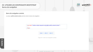 262
Copyright - Tout droit réservé - OFPPT
PARTIE
4
03- UTILISER LES COMPOSANTS BOOTSTRAP
Barres de navigation
La classe .justify-content-center permet centrer la barre de navigation :
Barre de navigation centrée
<nav class="navbar navbar-expand-sm bg-light justify-content-center">
...
</nav>
Figure 81 : Barre de navigation centrée
 