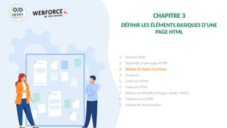CHAPITRE 3
DÉFINIR LES ÉLÉMENTS BASIQUES D’UNE
PAGE HTML
1. Normes W3C
2. Squelette d’une page HTML
3. Balises de bases (contenu)
4. Couleurs
5. Listes en HTML
6. Liens en HTML
7. Balises multimédia (images, audio, vidéo)
8. Tableaux en HTML
9. Balises de structuration
 