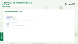 34
Copyright - Tout droit réservé - OFPPT
PARTIE
1
Exemple d’une page HTML vide
<!DOCTYPE html>
<html lang="fr" dir="rtl">
<head>
<meta charset="UTF-8">
<meta name="viewport" content="width=device-width, initial-scale=1.0">
<title>Mon document</title>
</head>
<body>
<!-- Ceci est un commentaire -->
</body>
</html>
03- DÉFINIR LES ÉLÉMENTS BASIQUES D’UNE
PAGE HTML
Balises de base
 