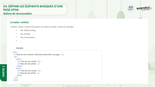 67
Copyright - Tout droit réservé - OFPPT
PARTIE
1
La balise <article> permet d'incorporer du contenu annexe, comme par exemple :
• des articles de blog,
• des produits,
• des commentaires,
• …
Exemple :
La balise <article>
<main>
<p>Texte de mon contenu. Voilà des articles liés à ma page :</p>
<div>
<article>
<h2>Titre de mon article</h2>
<p>Texte de mon article.</p>
</article>
<article>
<h2>Titre de mon article</h2>
<p>Texte de mon article.</p>
</article>
</div>
</main>
03- DÉFINIR LES ÉLÉMENTS BASIQUES D’UNE
PAGE HTML
Balises de structuration
 