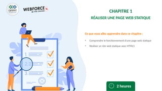 Ce que vous allez apprendre dans ce chapitre :
• Comprendre le fonctionnement d’une page web statique
• Réaliser un site web statique avec HTML5
2 heures
CHAPITRE 1
RÉALISER UNE PAGE WEB STATIQUE
 
