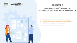 CHAPITRE 2
DÉCOUVRIR LES MÉCANISMES DE
PERFORMANCE ET DE LA HAUTE DISPONIBILITÉ
1. Compréhension des contrats de niveau de service SLA
2. Utilisation du réseau de distribution de contenu (CDN)
3. Équilibreur de charge du trafic basé sur DNS
4. Conception avec les zones de disponibilité
 