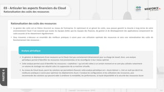119
Copyright - Tout droit réservé - OFPPT
PARTIE
4
Rationalisation des coûts des ressources
03 - Articuler les aspects financiers du Cloud
Rationalisation des coûts des ressources
• La gestion des coûts est un thème récurrent au niveau de l’entreprise. En optimisant et en gérant les coûts, vous pouvez garantir la réussite à long terme de votre
environnement Cloud. Il est essentiel que toutes les équipes (telles que les équipes des finances, de gestion et de développement des applications) comprennent les
coûts associés et les réexaminent régulièrement.
• Vous trouverez ci-dessous un ensemble des meilleurs pratiques à suivre pour une utilisation optimale des ressources et ainsi une rationalisation des coûts de
fonctionnement des ressources :
• En général, le déploiement d’une ressource sur le Cloud n’est pas correctement dimensionné pour sa charge de travail. Ainsi, une analyse
périodique permet d’identifier les ressources mal provisionnées et les reconfigurer à leur niveau optimal.
• Cette analyse permet aussi d’identifier les ressources « orphelines » qui ont été créées à un certain moment et ne sont plus utilisées notamment
un volume de stockage non attaché suite à la suppression de sa machine virtuelle.
• Au niveau du Cloud Azure, parmi les solutions qui permettent d’assurer cette analyse périodique est « Azure Advisor », c’est un outil qui décrit les
meilleures pratiques à suivre pour optimiser les déploiements Azure. Il analyse les configurations et les utilisations des ressources, puis
recommande des solutions qui peuvent aider à améliorer la rentabilité, les performances, la haute disponibilité et la sécurité des ressources Azure.
Analyse périodique
 