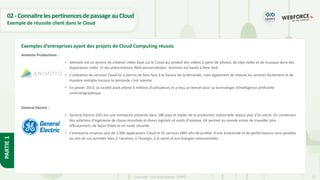 22
Copyright - Tout droit réservé - OFPPT
PARTIE
1
02- ConnaitrelespertinencesdepassageauCloud
Exemple de réussite client dans le Cloud
Animoto Productions :
• Animoto est un service de création vidéo basé sur le Cloud qui produit des vidéos à partir de photos, de clips vidéo et de musique dans des
diaporamas vidéo et des présentations Web personnalisées. Animoto est basée à New York.
• L'utilisation de services Cloud lui a permis de faire face à la hausse de la demande, mais également de réduire les services facilement et de
manière rentable lorsque la demande s'est ralentie.
• En janvier 2013, la société avait atteint 6 millions d'utilisateurs et a reçu un brevet pour sa technologie d'intelligence artificielle
cinématographique.
General Electric :
• General Electric (GE) est une entreprise présente dans 180 pays et leader de la production industrielle depuis plus d'un siècle. En combinant
des solutions d'ingénierie de classe mondiale et divers logiciels et outils d'analyse, GE permet au monde entier de travailler plus
efficacement, de façon fiable et en toute sécurité.
• L'entreprise emploie plus de 2 000 applications Cloud et 55 services AWS afin de profiter d'une évolutivité et de performances sans pareilles
au sein de ces activités liées à l'aviation, à l'énergie, à la santé et aux énergies renouvelables.
Exemples d’entreprises ayant des projets de Cloud Computing réussis
 