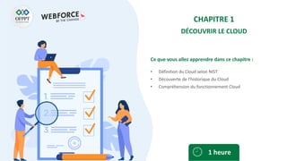 Ce que vous allez apprendre dans ce chapitre :
• Définition du Cloud selon NIST
• Découverte de l’historique du Cloud
• Compréhension du fonctionnement Cloud
1 heure
CHAPITRE 1
DÉCOUVRIR LE CLOUD
 