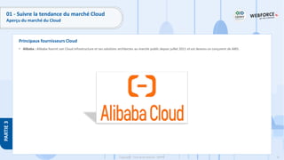 61
Copyright - Tout droit réservé - OFPPT
PARTIE
3
Principaux fournisseurs Cloud
01 - Suivre la tendance du marché Cloud
Aperçu du marché du Cloud
• Alibaba : Alibaba fournit son Cloud infrastructure et ses solutions architectes au marché public depuis juillet 2011 et est devenu un conçurent de AWS.
 