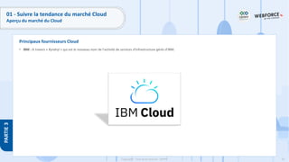 62
Copyright - Tout droit réservé - OFPPT
PARTIE
3
Principaux fournisseurs Cloud
01 - Suivre la tendance du marché Cloud
Aperçu du marché du Cloud
• IBM : A travers « Kyndryl » qui est le nouveau nom de l'activité de services d'infrastructure gérés d'IBM.
 