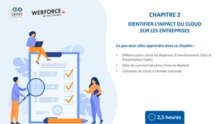Ce que vous allez apprendre dans ce chapitre :
• Différenciation entre les dépenses d’investissement OpEx et
d’exploitation CapEx
• Délai de commercialisation (Time-to-Market)
• Utilisation du Cloud à l’échelle nationale
2,5 heures
CHAPITRE 2
IDENTIFIER L’IMPACT DU CLOUD
SUR LES ENTREPRISES
 