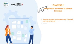 CHAPITRE 2
Identifier les normes de la sécurité
technique
1. Standards de gestion de vulnérabilités (CVE, CVSS, CWE,
NIST VDE, EXPLOIT-DB
2. OWASP
 