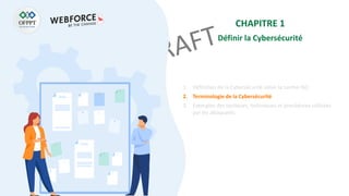 CHAPITRE 1
Définir la Cybersécurité
1. Définition de la Cybersécurité selon la norme ISO
2. Terminologie de la Cybersécurité
3. Exemples des tactiques, techniques et procédures utilisées
par les attaquants
 