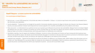 118
Copyright - Tout droit réservé - OFPPT
PARTIE
2
Rapid7 Nexpose : un autre scanner de vulnérabilités
Les caractéristiques de Rapid7 Nexpose :
• Real risk score : Le score CVSS standard de 1 à 10 entraîne des milliers de vulnérabilités « critiques ». Le score de risque réel de notre scanner de vulnérabilité fournit
des informations plus exploitables.
• Security adaptative : "L'analyse passive" est chargée de faux positifs et de données obsolètes provenant de vidages de données peu fréquents. Avec Nexpose Adaptive
Security, vous pouvez détecter et évaluer automatiquement les nouveaux appareils et les nouvelles vulnérabilités dès qu'ils accèdent à votre réseau
• Policy assessment : Le renforcement de vos systèmes est tout aussi important que la détection et la correction des vulnérabilités. Nexpose fournit une analyse intégrée
des politiques pour vous aider à comparer vos systèmes aux normes courantes telles que CIS et NIST. Des rapports de correction intuitifs vous donnent des instructions
étape par étape sur les actions à entreprendre pour avoir le plus grand impact sur l'amélioration de la conformité.
• Remediation reporting : Avec les rapports de remédiation de Nexpose, montrez au service informatique les 25 actions qu'il peut entreprendre dès maintenant pour
réduire le plus possible les risques. Vos données peuvent être facilement découpées en tranches et en dés pour donner aux bonnes personnes les informations exactes
dont elles ont besoin pour faire leur travail, sans parcourir des rapports de 10 000 pages ou des feuilles de calcul manuelles.
• Integration avec metasploit : L'objectif de tout produit de sécurité est de renforcer vos défenses en cas d'attaque réelle. Quelle meilleure façon de les tester qu'en en
simulant une ? Avec Metasploit Pro, vous pouvez valider les résultats de votre analyseur de vulnérabilités à l'aide d'un processus automatisé en boucle fermée, vous
assurant de prioriser automatiquement les actifs les plus importants en premier : ceux qui sont les plus faciles à violer.
02 – Identifier les vulnérabilités des services
utilisés
Outils de scan (nmap, Nessus, Nexpose, etc.)
 