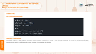 135
Copyright - Tout droit réservé - OFPPT
PARTIE
2
HTTP/HTTPS
Des scanners automatiques web
Spidering et le brute-forrcing
Les outils de spidering et de brute-forcing permettent de trouver autant de chemins que possible à partir de l'application testée. Par conséquent, l'exploration Web et les
sources externes doivent être utilisées pour trouver autant de chemins valides que possible.
02 – Identifier les vulnérabilités des services
utilisés
Analyse et évaluation des vulnérabilités
 