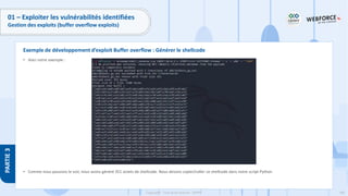186
Copyright - Tout droit réservé - OFPPT
PARTIE
3
01 – Exploiter les vulnérabilités identifiées
Gestion des exploits (buffer overflow exploits)
• Voici notre exemple :
• Comme nous pouvons le voir, nous avons généré 351 octets de shellcode. Nous devons copier/coller ce shellcode dans notre script Python
Exemple de développement d’exploit Buffer overflow : Générer le shellcode
 