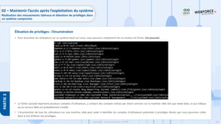 208
Copyright - Tout droit réservé - OFPPT
PARTIE
3
• Pour énumérer les utilisateurs sur un système basé sur Linux, nous pouvons simplement lire le contenu du fichier /etc/passwd.
• Le fichier passwd répertorie plusieurs comptes d'utilisateurs, y compris des comptes utilisés par divers services sur la machine cible tels que www-data, ce qui indique
qu'un serveur Web est probablement installé.
• L'énumération de tous les utilisateurs sur une machine cible peut aider à identifier les comptes d'utilisateurs potentiels à privilèges élevés que nous pourrions cibler
dans le but d'élever nos privilèges.
Élévation de privilèges : l’énumération
02 – Maintenir l’accès après l’exploitation du système
Réalisation des mouvements latéraux et élévation de privilèges dans
un système compromis
 