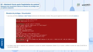 211
Copyright - Tout droit réservé - OFPPT
PARTIE
3
• Sous Linux, les fichiers /etc/issue et /etc/*-release contiennent des informations similaires. Nous pouvons également émettre la commande uname -a :
• Les fichiers situés dans le répertoire /etc contiennent la version du système d'exploitation (Debian 11), et uname -a affiche la version du noyau (5.10.0-14) et
l'architecture (x86_64).
Élévation de privilèges : l’énumération
02 – Maintenir l’accès après l’exploitation du système
Réalisation des mouvements latéraux et élévation de privilèges dans
un système compromis
 