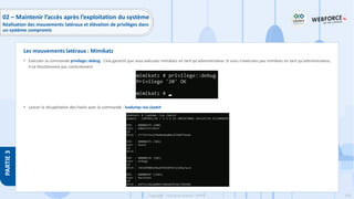 223
Copyright - Tout droit réservé - OFPPT
PARTIE
3
• Exécuter la commande privilege::debug : Cela garantit que vous exécutez mimikatz en tant qu'administrateur. Si vous n'exécutez pas mimikatz en tant qu'administrateur,
il ne fonctionnera pas correctement
• Lancer la récupération des hashs avec la commande : lsadump::lsa /patch
Les mouvements latéraux : Mimikatz
02 – Maintenir l’accès après l’exploitation du système
Réalisation des mouvements latéraux et élévation de privilèges dans
un système compromis
 