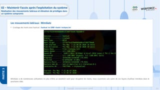 224
Copyright - Tout droit réservé - OFPPT
PARTIE
3
• Crackage des hashs avec hashcat : hashcat -m 1000 <hash> rockyou.txt
Mimikatz a de nombreuses utilisations en plus d'être un excellent outil pour récupérer les hashs, nous couvrirons une autre de ces façons d'utiliser mimikatz dans le
prochaine slide.
Les mouvements latéraux : Mimikatz
02 – Maintenir l’accès après l’exploitation du système
Réalisation des mouvements latéraux et élévation de privilèges dans
un système compromis
 