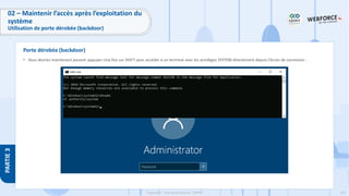 235
Copyright - Tout droit réservé - OFPPT
PARTIE
3
• Vous devriez maintenant pouvoir appuyer cinq fois sur SHIFT pour accéder à un terminal avec les privilèges SYSTEM directement depuis l'écran de connexion :
Porte dérobée (backdoor)
02 – Maintenir l’accès après l’exploitation du
système
Utilisation de porte dérobée (backdoor)
 