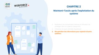 CHAPITRE 2
Maintenir l’accès après l’exploitation du
système
1. Réalisation des mouvements latéraux et élévation de
privilèges dans un système compromis
2. Utilisation de porte dérobée (backdoor)
3. Récupération des informations pour exploiter d’autres
systèmes.
 