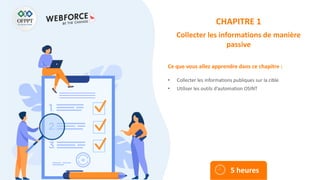 Ce que vous allez apprendre dans ce chapitre :
• Collecter les informations publiques sur la cible
• Utiliser les outils d’automation OSINT
5 heures
CHAPITRE 1
Collecter les informations de manière
passive
 