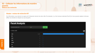 49
Copyright - Tout droit réservé - OFPPT
PARTIE
2
Shodan : moteur de recherche IOT
Ces informations nous donnent un aperçu de l'empreinte Internet de notre cible. Par exemple, il y a huit serveurs exécutant ftp (21) et nous pouvons explorer cela pour
affiner nos résultats en cliquant sur sous top ports.
01 – Collecter les informations de manière
passive
Moteurs de recherche
 