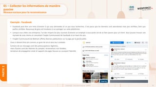 58
Copyright - Tout droit réservé - OFPPT
PARTIE
2
Exemple : Facebook
• Facebook peut être une mine d'orselon à qui vous demandez et ce que vous recherchez. C'est parce que les données sont abondantes mais peu vérifiées, bien que
parfois vérifiées. Beaucoup de gens ont tendance à sur-partager sur cette plateforme.
• Lorsque vous ciblez une entreprise, l'un des moyens les plus sournois d'amener un employé à vous parler est de se faire passer pour un client. Vous pouvez trouver une
myriade de vrais clients en consultant l'onglet Communauté de Facebook et en lisant les avis.
• l'onglet Communauté de Walmart affiche diverses publications sur la page par le grand public.
Ceux-ci doivent être pris comme un grain de sel et dans leur contexte.
Certains de ces messages sont des préoccupations légitimes,
mais d'autres sont des théories du complot, réclamations non fondées,
tentatives de propagation virale et rapports de pages fausses ou usurpant l'identité.
01 – Collecter les informations de manière
passive
Réseaux sociaux pour la reconnaissance
 