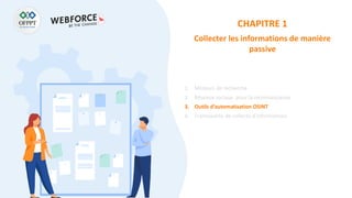 CHAPITRE 1
Collecter les informations de manière
passive
1. Moteurs de recherche
2. Réseaux sociaux pour la reconnaissance
3. Outils d’automatisation OSINT
4. Frameworks de collecte d’informations
 
