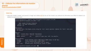 74
Copyright - Tout droit réservé - OFPPT
PARTIE
2
recon-ng
• Après avoir installé le module, nous pouvons le charger avec module load suivi de son nom. Ensuite, nous utiliserons les informations pour afficher les détails sur le
module et les paramètres requis :
01 – Collecter les informations de manière
passive
Outils d’automatisation OSINT
 