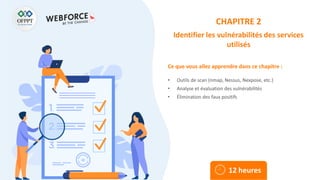 Ce que vous allez apprendre dans ce chapitre :
• Outils de scan (nmap, Nessus, Nexpose, etc.)
• Analyse et évaluation des vulnérabilités
• Élimination des faux positifs
12 heures
CHAPITRE 2
Identifier les vulnérabilités des services
utilisés
 